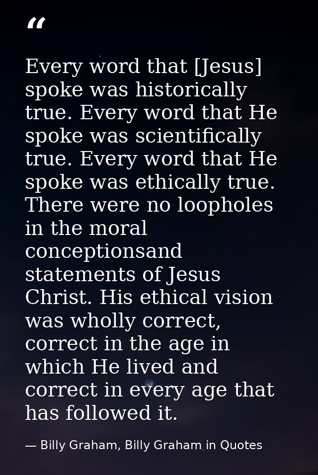 Every word that [Jesus] spoke was historically true. Every word that He spoke was scientifically true. Every word that H — Billy Graham, Billy Graham in Quotes