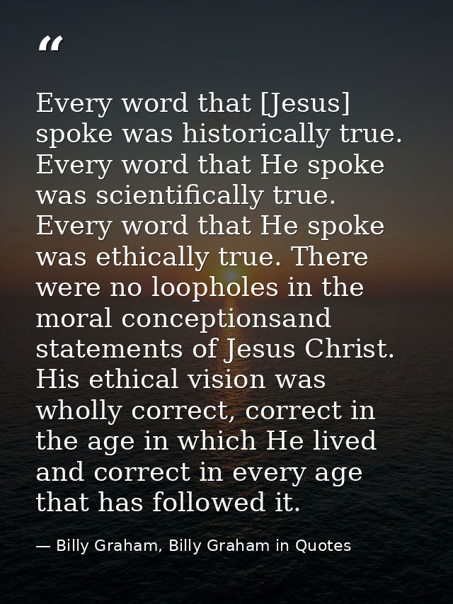 Every word that [Jesus] spoke was historically true. Every word that He spoke was scientifically true. Every word that H — Billy Graham, Billy Graham in Quotes