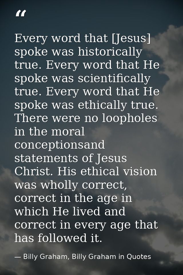 Every word that [Jesus] spoke was historically true. Every word that He spoke was scientifically true. Every word that H — Billy Graham, Billy Graham in Quotes