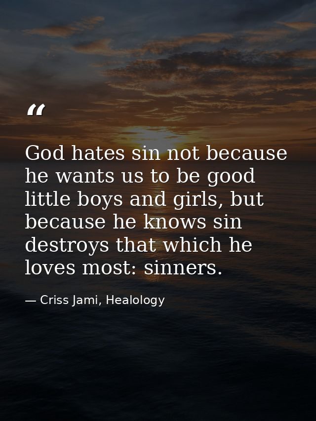 God hates sin not because he wants us to be good little boys and girls, but because he knows sin destroys that which he  — Criss Jami, Healology