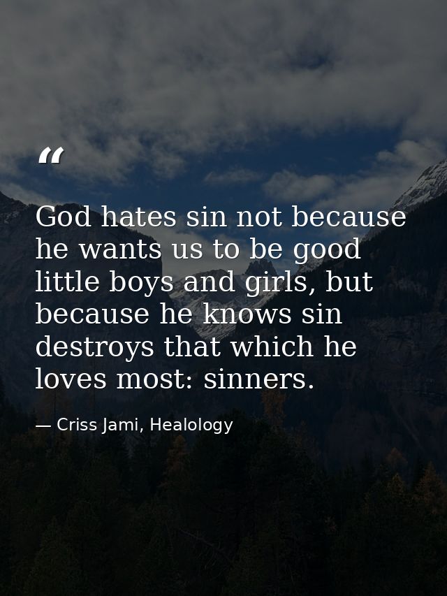 God hates sin not because he wants us to be good little boys and girls, but because he knows sin destroys that which he  — Criss Jami, Healology
