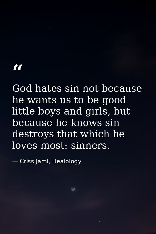 God hates sin not because he wants us to be good little boys and girls, but because he knows sin destroys that which he  — Criss Jami, Healology