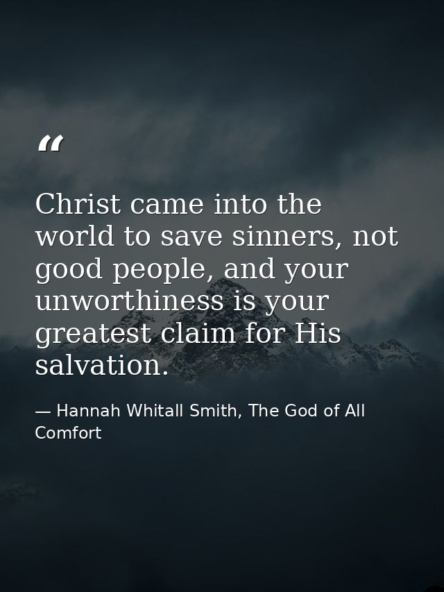 Christ came into the world to save sinners, not good people, and your unworthiness is your greatest claim for His salvat — Hannah Whitall Smith, The God of All Comfort