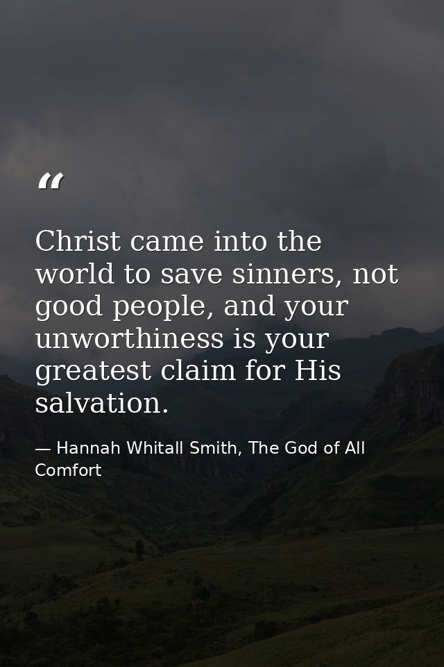 Christ came into the world to save sinners, not good people, and your unworthiness is your greatest claim for His salvat — Hannah Whitall Smith, The God of All Comfort