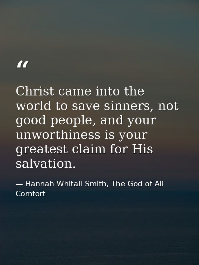 Christ came into the world to save sinners, not good people, and your unworthiness is your greatest claim for His salvat — Hannah Whitall Smith, The God of All Comfort