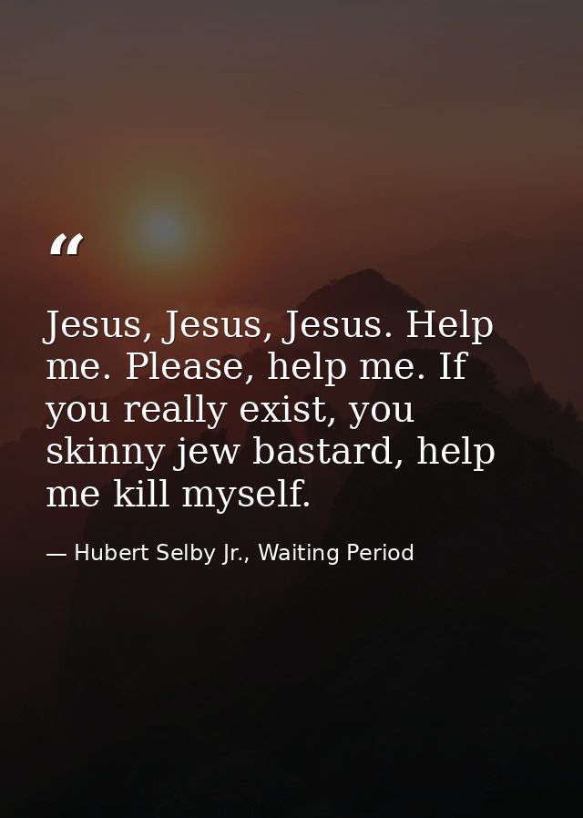 Jesus, Jesus, Jesus. Help me. Please, help me. If you really exist, you skinny jew bastard, help me kill myself. — Hubert Selby Jr., Waiting Period