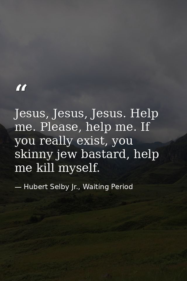 Jesus, Jesus, Jesus. Help me. Please, help me. If you really exist, you skinny jew bastard, help me kill myself. — Hubert Selby Jr., Waiting Period