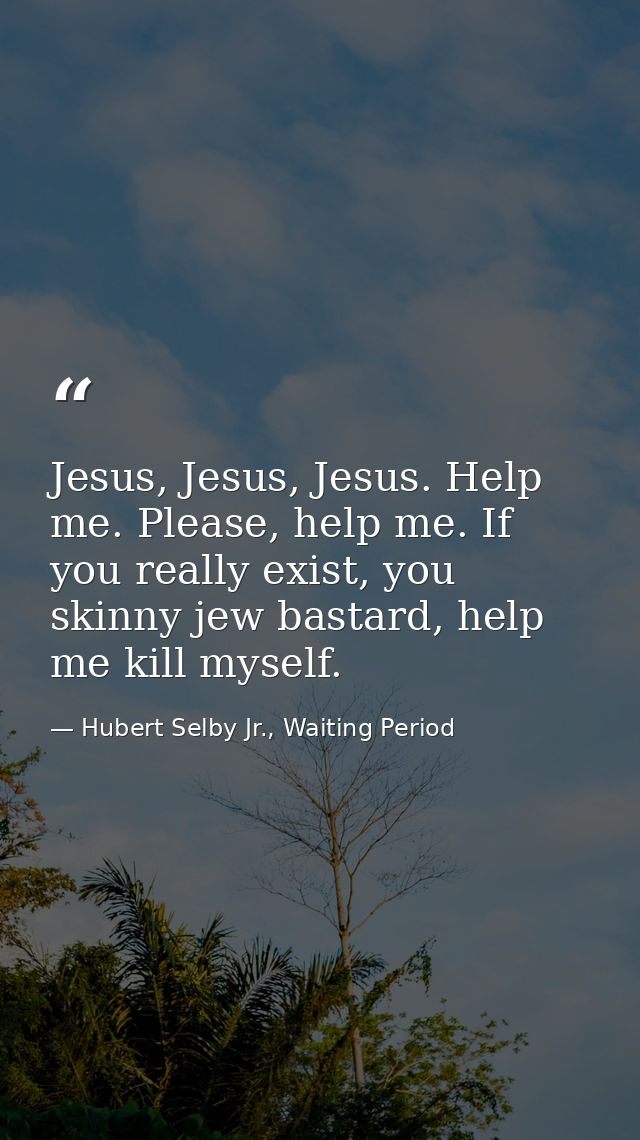 Jesus, Jesus, Jesus. Help me. Please, help me. If you really exist, you skinny jew bastard, help me kill myself. — Hubert Selby Jr., Waiting Period