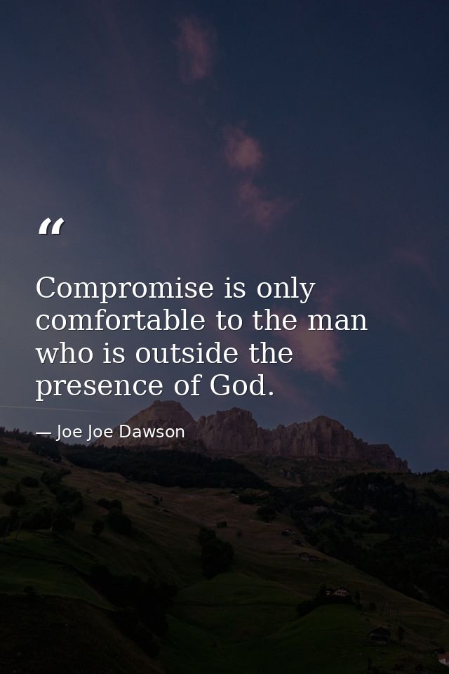 Compromise is only comfortable to the man who is outside the presence of God. — Joe Joe Dawson