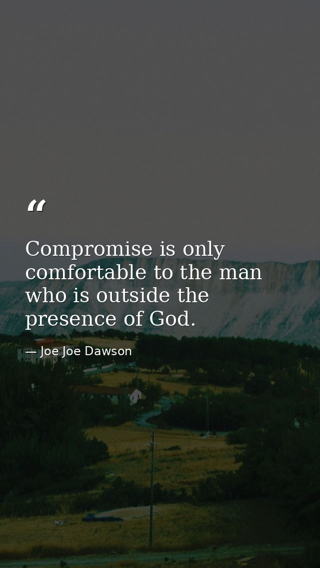 Compromise is only comfortable to the man who is outside the presence of God. — Joe Joe Dawson