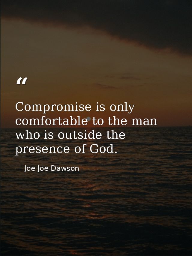 Compromise is only comfortable to the man who is outside the presence of God. — Joe Joe Dawson