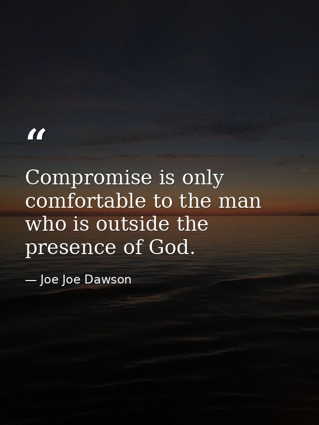 Compromise is only comfortable to the man who is outside the presence of God. — Joe Joe Dawson