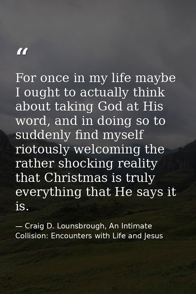 For once in my life maybe I ought to actually think about taking God at His word, and in doing so to suddenly find mysel — Craig D. Lounsbrough, An Intimate Collision: Encounters with Life and Jesus