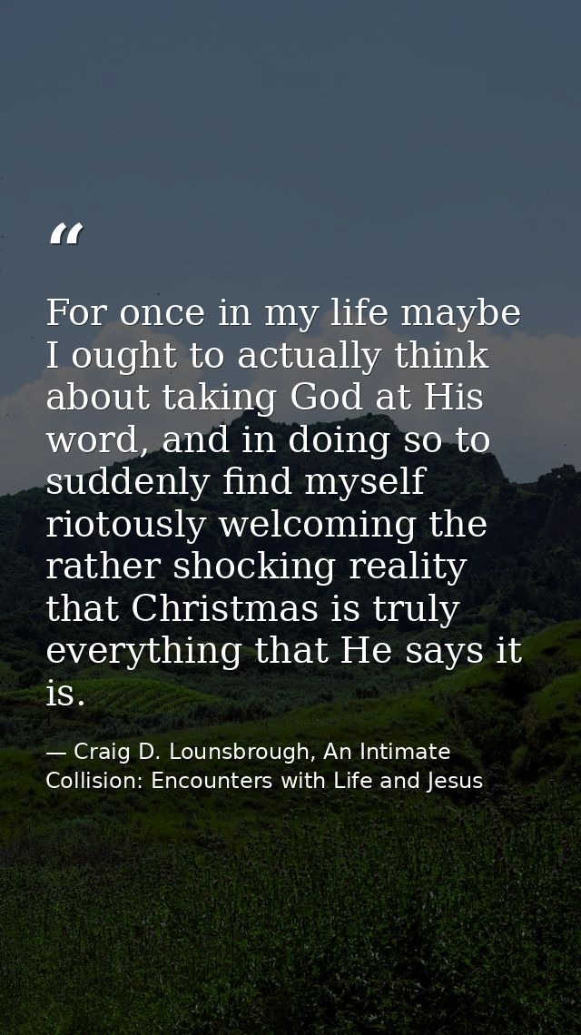 For once in my life maybe I ought to actually think about taking God at His word, and in doing so to suddenly find mysel — Craig D. Lounsbrough, An Intimate Collision: Encounters with Life and Jesus