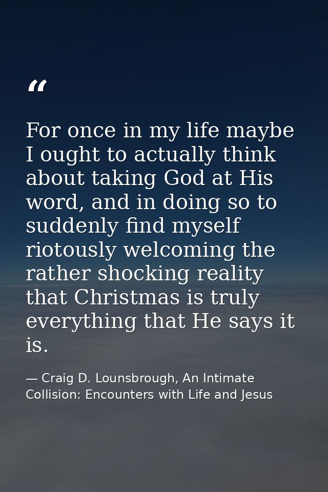 For once in my life maybe I ought to actually think about taking God at His word, and in doing so to suddenly find mysel — Craig D. Lounsbrough, An Intimate Collision: Encounters with Life and Jesus