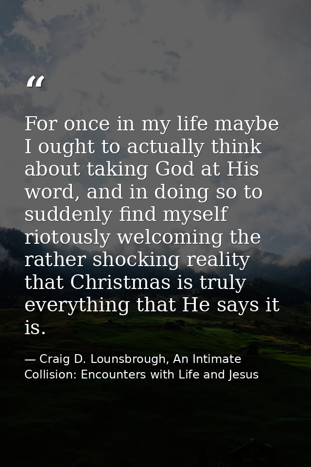 For once in my life maybe I ought to actually think about taking God at His word, and in doing so to suddenly find mysel — Craig D. Lounsbrough, An Intimate Collision: Encounters with Life and Jesus