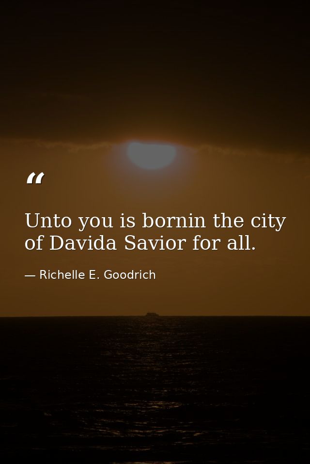 Unto you is bornin the city of Davida Savior for all. — Richelle E. Goodrich