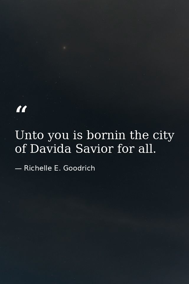 Unto you is bornin the city of Davida Savior for all. — Richelle E. Goodrich