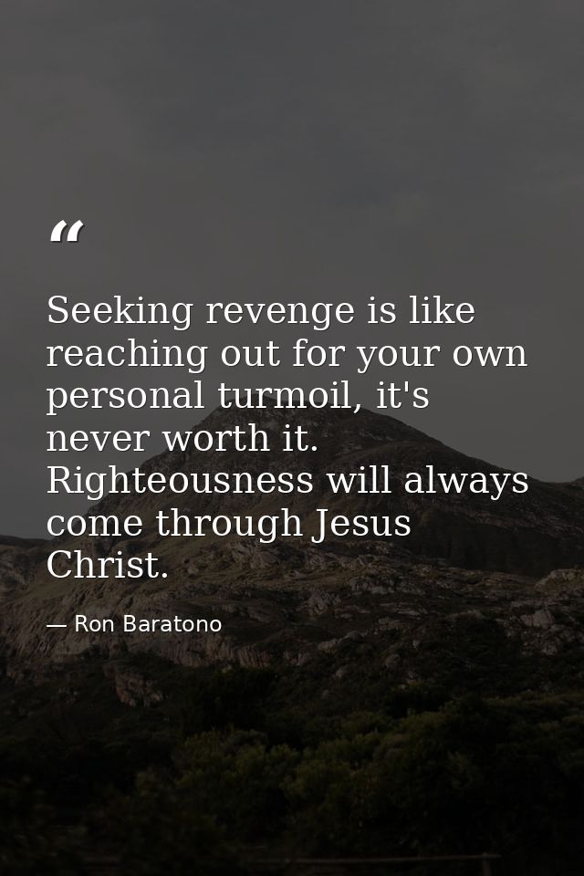 Seeking revenge is like reaching out for your own personal turmoil, it's never worth it. Righteousness will always come  — Ron Baratono