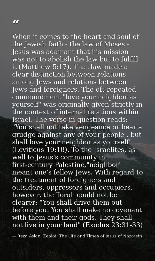 When it comes to the heart and soul of the Jewish faith - the law of Moses - Jesus was adamant that his mission was not  — Reza Aslan, Zealot: The Life and Times of Jesus of Nazareth