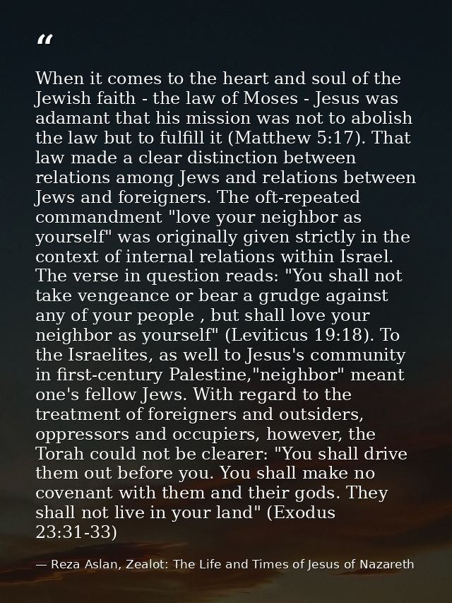 When it comes to the heart and soul of the Jewish faith - the law of Moses - Jesus was adamant that his mission was not  — Reza Aslan, Zealot: The Life and Times of Jesus of Nazareth