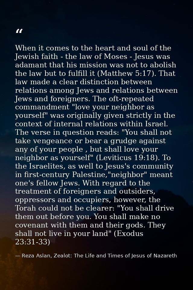 When it comes to the heart and soul of the Jewish faith - the law of Moses - Jesus was adamant that his mission was not  — Reza Aslan, Zealot: The Life and Times of Jesus of Nazareth