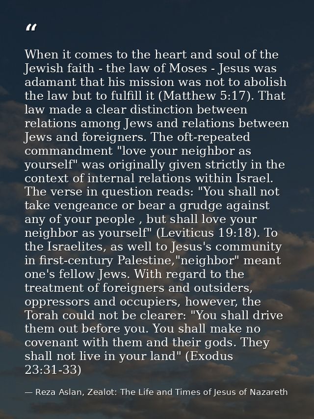 When it comes to the heart and soul of the Jewish faith - the law of Moses - Jesus was adamant that his mission was not  — Reza Aslan, Zealot: The Life and Times of Jesus of Nazareth