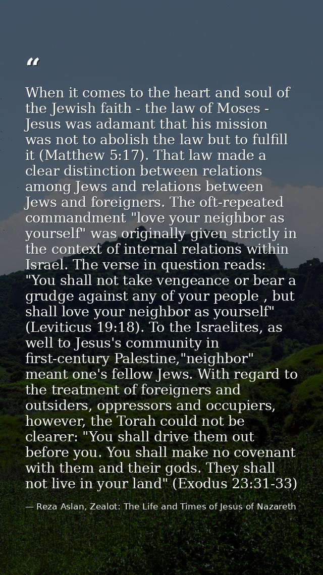 When it comes to the heart and soul of the Jewish faith - the law of Moses - Jesus was adamant that his mission was not  — Reza Aslan, Zealot: The Life and Times of Jesus of Nazareth