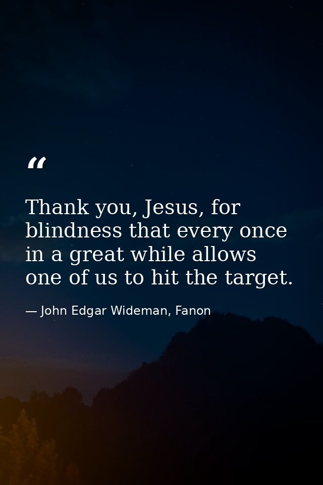 Thank you, Jesus, for blindness that every once in a great while allows one of us to hit the target. — John Edgar Wideman, Fanon