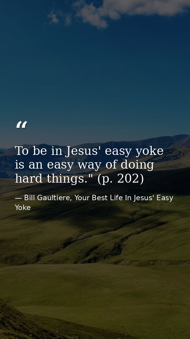 To be in Jesus' easy yoke is an easy way of doing hard things." (p. 202) — Bill Gaultiere, Your Best Life In Jesus' Easy Yoke