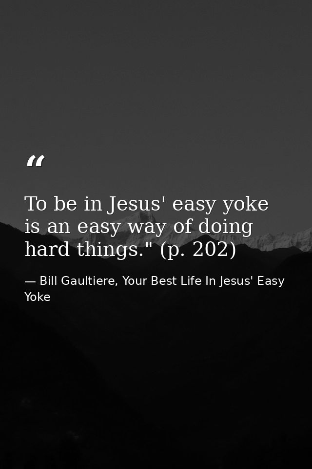 To be in Jesus' easy yoke is an easy way of doing hard things." (p. 202) — Bill Gaultiere, Your Best Life In Jesus' Easy Yoke