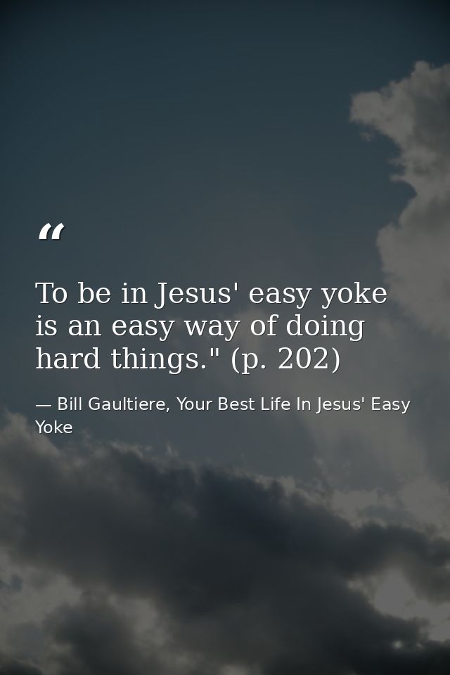 To be in Jesus' easy yoke is an easy way of doing hard things." (p. 202) — Bill Gaultiere, Your Best Life In Jesus' Easy Yoke
