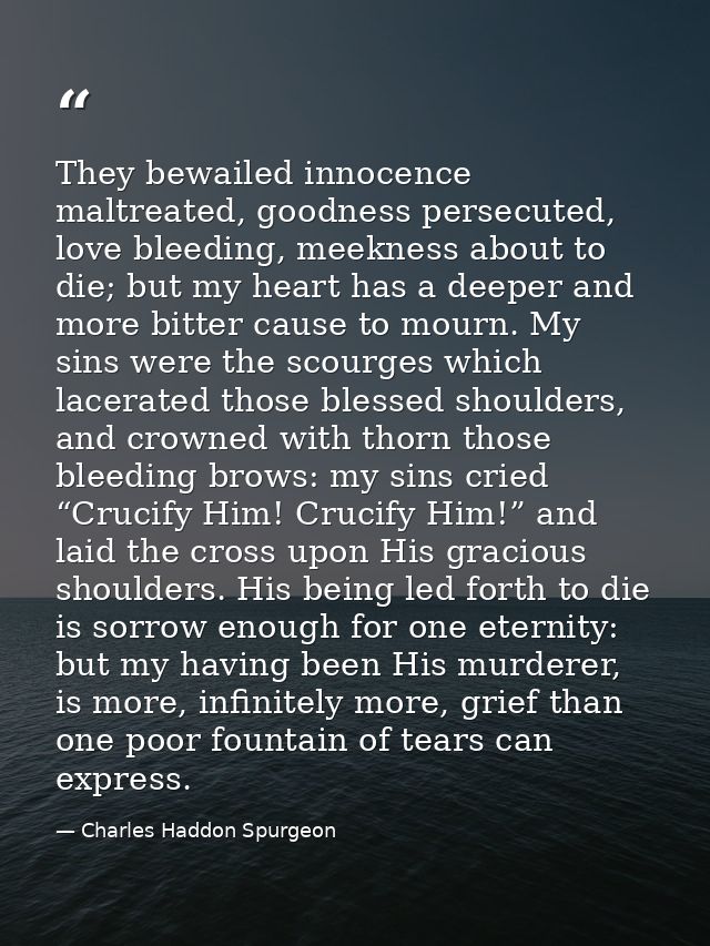 They bewailed innocence maltreated, goodness persecuted, love bleeding, meekness about to die; but my heart has a deeper — Charles Haddon Spurgeon