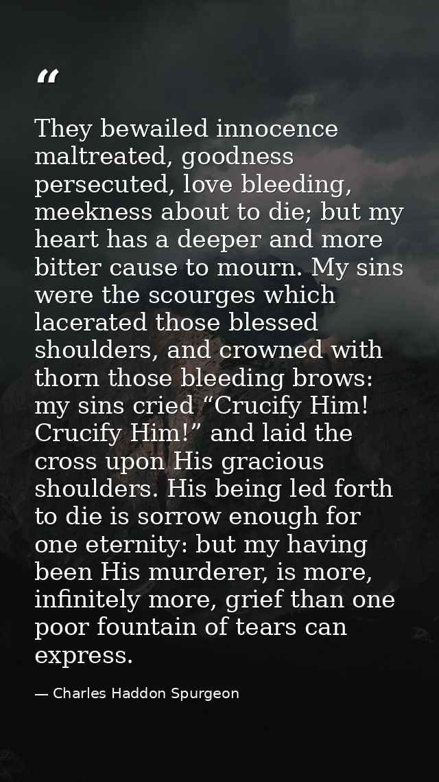 They bewailed innocence maltreated, goodness persecuted, love bleeding, meekness about to die; but my heart has a deeper — Charles Haddon Spurgeon