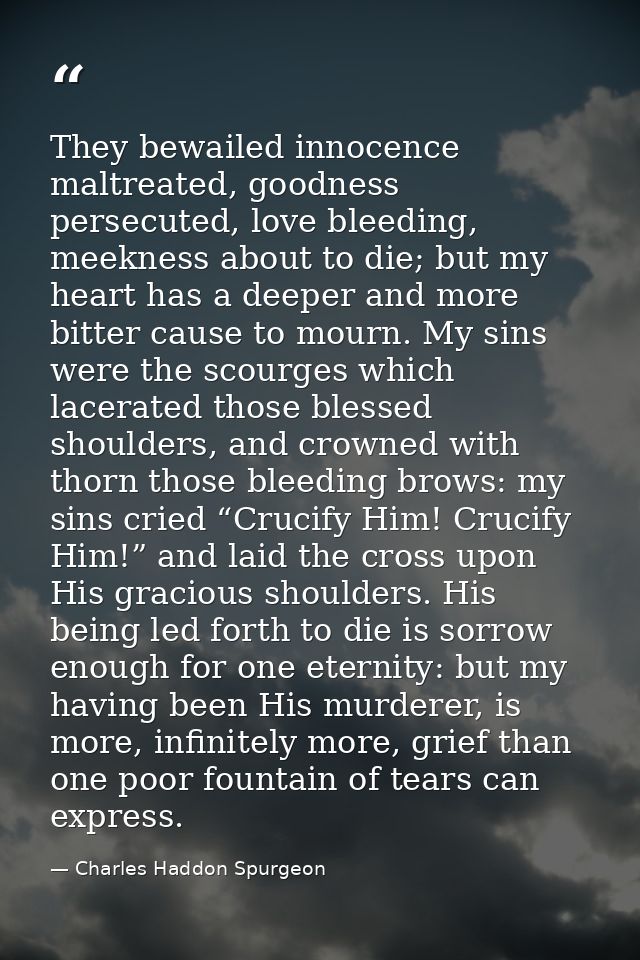 They bewailed innocence maltreated, goodness persecuted, love bleeding, meekness about to die; but my heart has a deeper — Charles Haddon Spurgeon