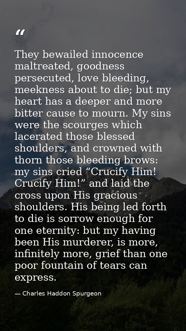 They bewailed innocence maltreated, goodness persecuted, love bleeding, meekness about to die; but my heart has a deeper — Charles Haddon Spurgeon