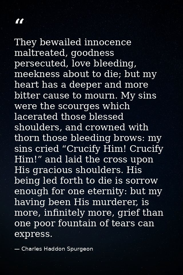 They bewailed innocence maltreated, goodness persecuted, love bleeding, meekness about to die; but my heart has a deeper — Charles Haddon Spurgeon