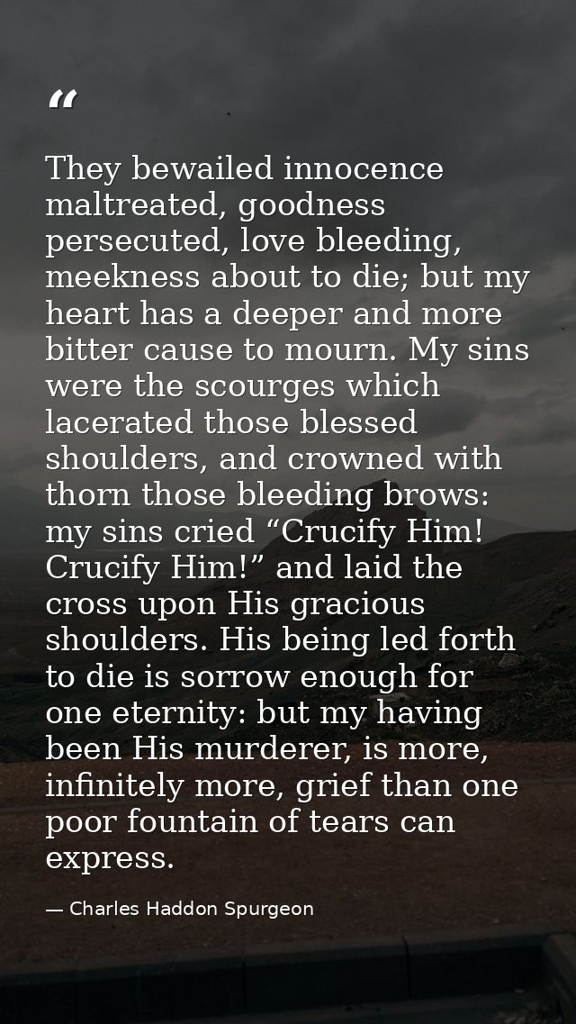 They bewailed innocence maltreated, goodness persecuted, love bleeding, meekness about to die; but my heart has a deeper — Charles Haddon Spurgeon