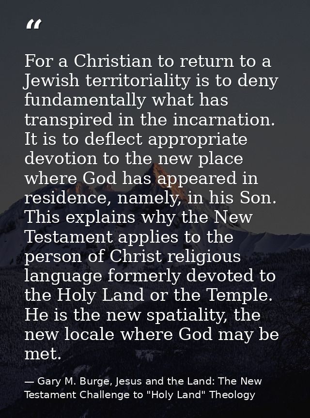 For a Christian to return to a Jewish territoriality is to deny fundamentally what has transpired in the incarnation. It — Gary M. Burge, Jesus and the Land: The New Testament Challenge to "Holy Land" Theology