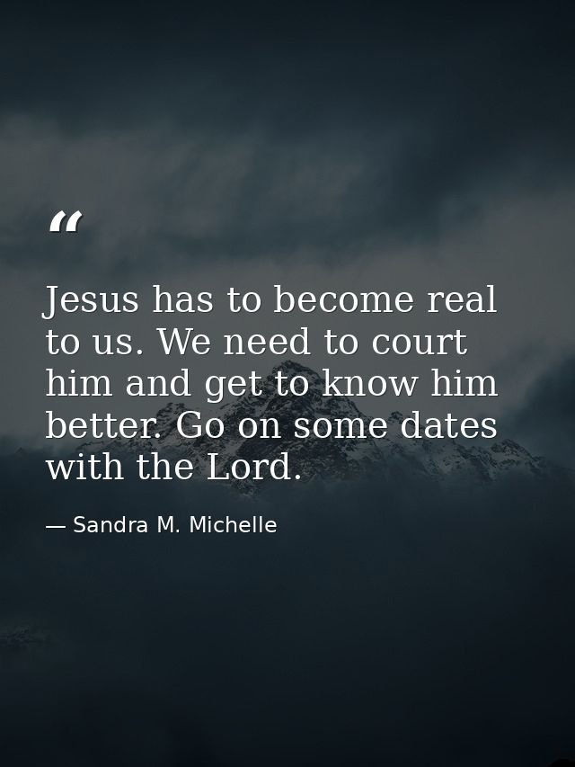 Jesus has to become real to us. We need to court him and get to know him better. Go on some dates with the Lord. — Sandra M. Michelle