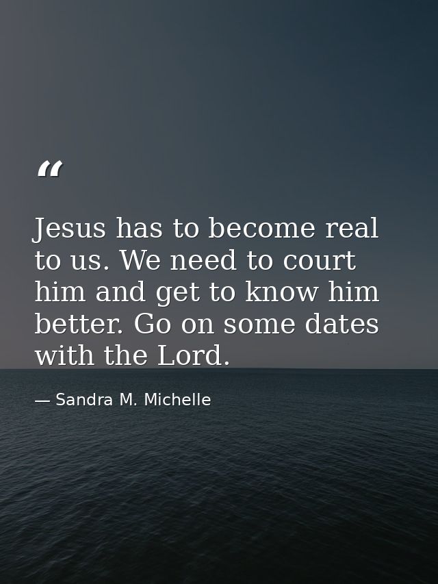 Jesus has to become real to us. We need to court him and get to know him better. Go on some dates with the Lord. — Sandra M. Michelle