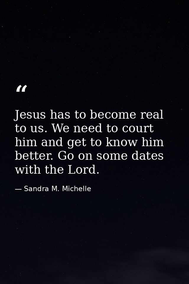Jesus has to become real to us. We need to court him and get to know him better. Go on some dates with the Lord. — Sandra M. Michelle