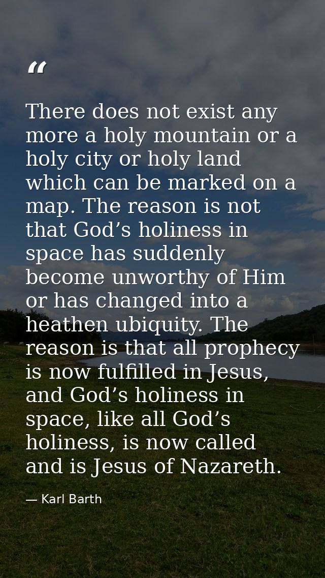 There does not exist any more a holy mountain or a holy city or holy land which can be marked on a map. The reason is no — Karl Barth