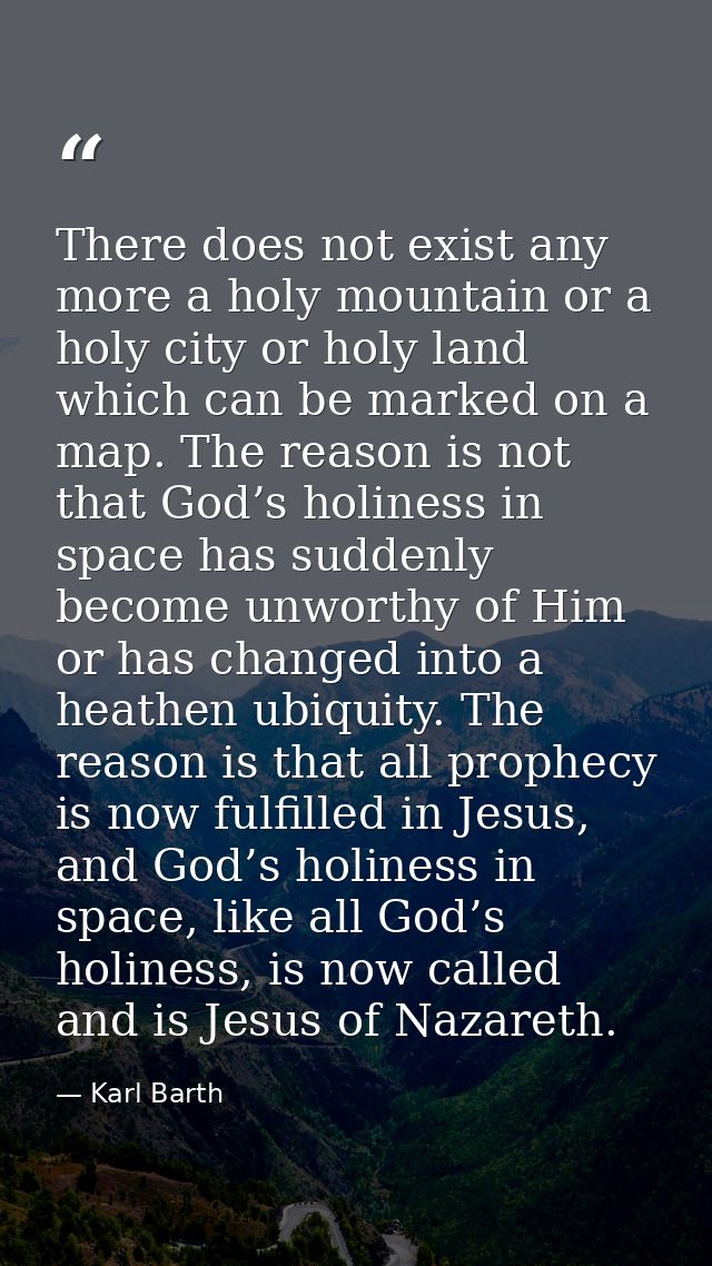There does not exist any more a holy mountain or a holy city or holy land which can be marked on a map. The reason is no — Karl Barth