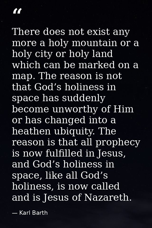 There does not exist any more a holy mountain or a holy city or holy land which can be marked on a map. The reason is no — Karl Barth