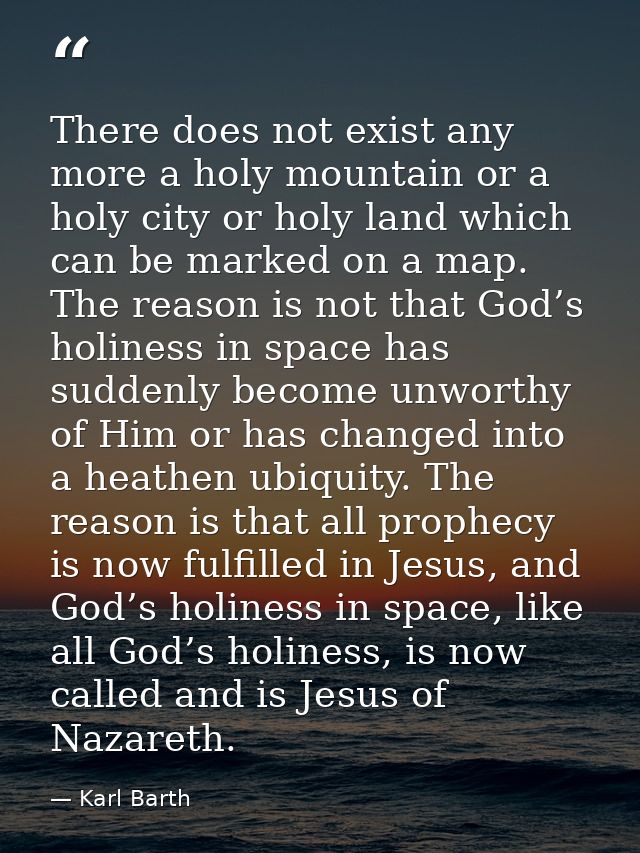 There does not exist any more a holy mountain or a holy city or holy land which can be marked on a map. The reason is no — Karl Barth