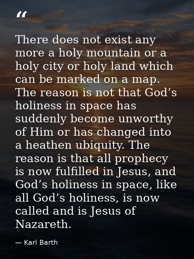 There does not exist any more a holy mountain or a holy city or holy land which can be marked on a map. The reason is no — Karl Barth