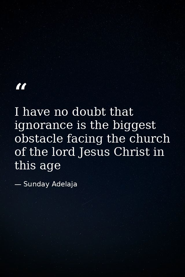 I have no doubt that ignorance is the biggest obstacle facing the church of the lord Jesus Christ in this age — Sunday Adelaja