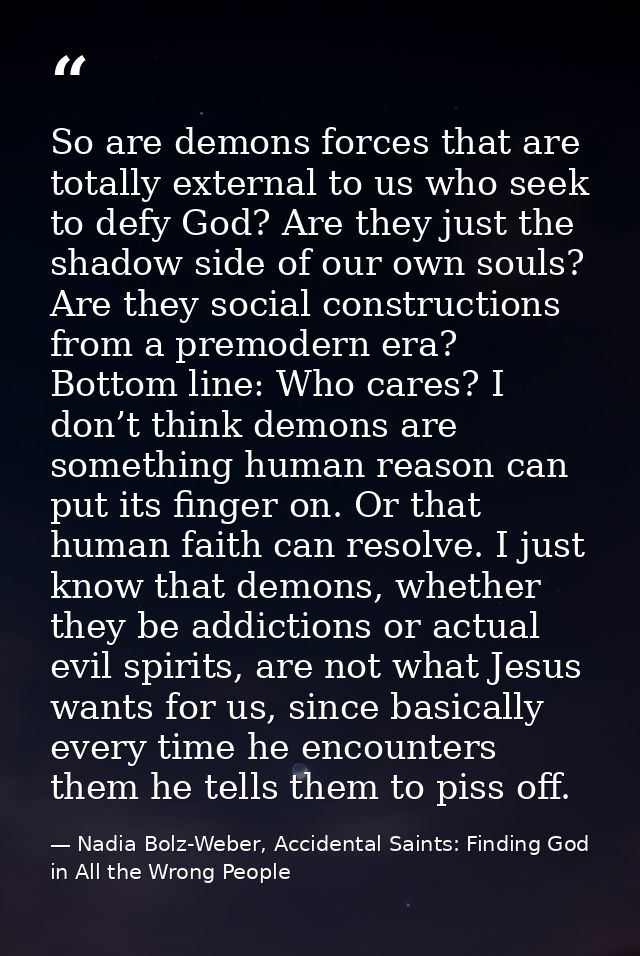 So are demons forces that are totally external to us who seek to defy God? Are they just the shadow side of our own soul — Nadia Bolz-Weber, Accidental Saints: Finding God in All the Wrong People