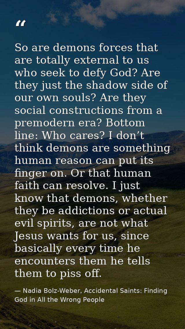 So are demons forces that are totally external to us who seek to defy God? Are they just the shadow side of our own soul — Nadia Bolz-Weber, Accidental Saints: Finding God in All the Wrong People